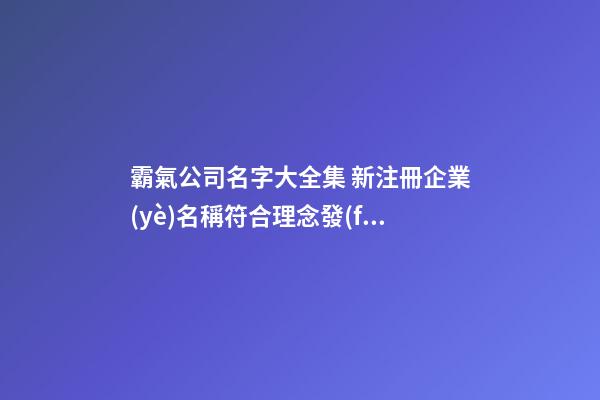 霸氣公司名字大全集 新注冊企業(yè)名稱符合理念發(fā),起名之家